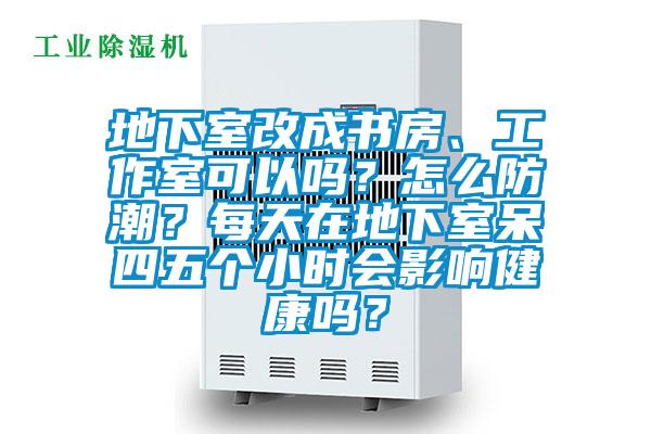 地下室改成書(shū)房、工作室可以嗎？怎么防潮？每天在地下室呆四五個(gè)小時(shí)會(huì)影響健康嗎？