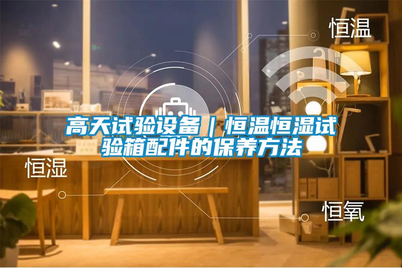 高天試驗設(shè)備|恒溫恒濕試驗箱配件的保養(yǎng)方法