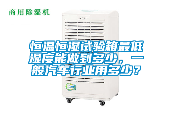 恒溫恒濕試驗箱最低濕度能做到多少，一般汽車行業(yè)用多少？