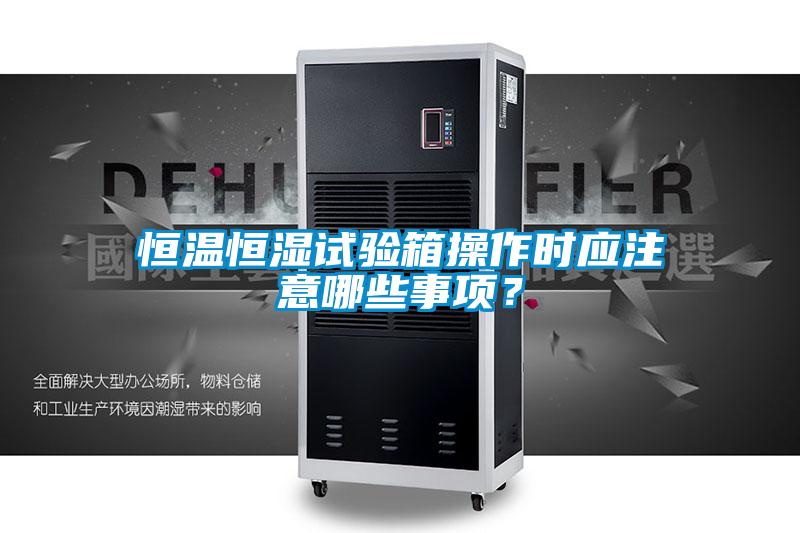 恒溫恒濕試驗箱操作時應(yīng)注意哪些事項？