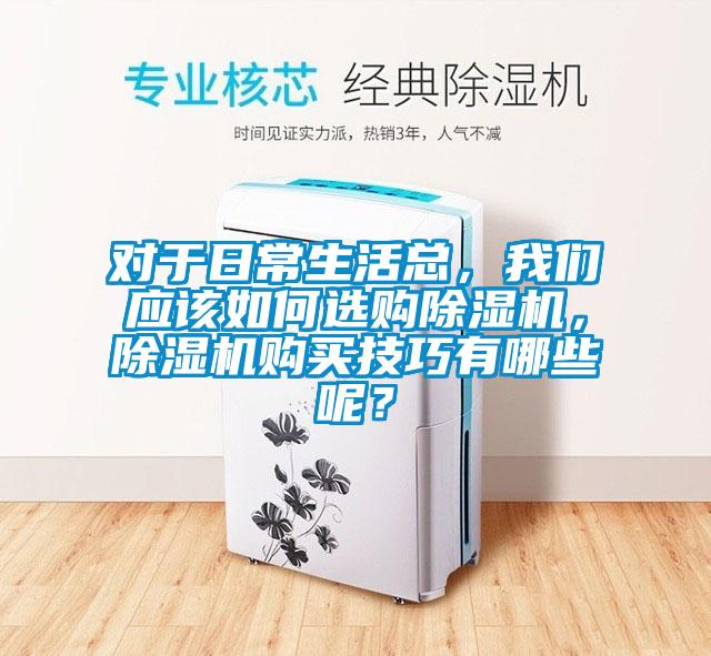 對(duì)于日常生活總，我們應(yīng)該如何選購(gòu)除濕機(jī)，除濕機(jī)購(gòu)買(mǎi)技巧有哪些呢？