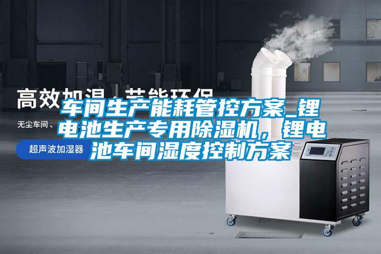 車間生產(chǎn)能耗管控方案_鋰電池生產(chǎn)專用除濕機(jī)，鋰電池車間濕度控制方案
