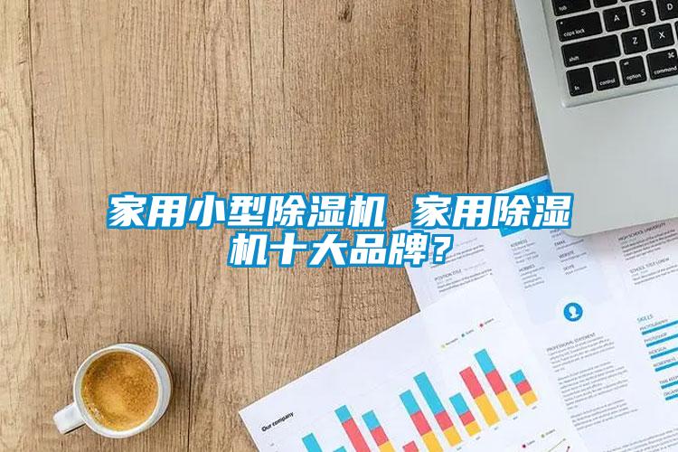 家用小型除濕機(jī) 家用除濕機(jī)十大品牌？