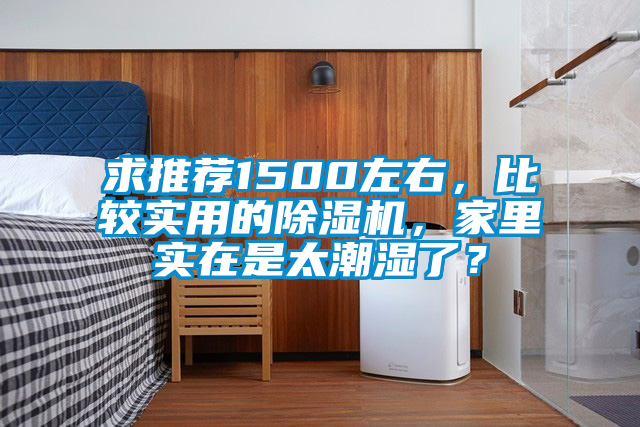 求推薦1500左右，比較實(shí)用的除濕機(jī)，家里實(shí)在是太潮濕了？