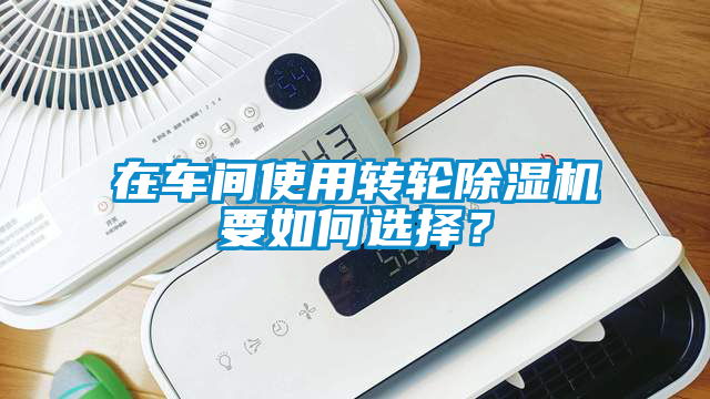 在車間使用轉(zhuǎn)輪除濕機要如何選擇？