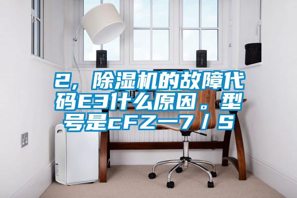 2, 除濕機的故障代碼E3什么原因。型號是cFZ一7／S