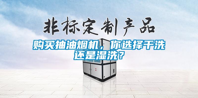 購買抽油煙機(jī)，你選擇干洗還是濕洗？
