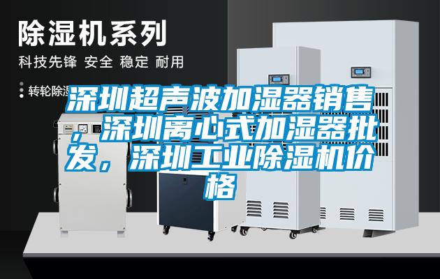 深圳超聲波加濕器銷售，深圳離心式加濕器批發(fā)，深圳工業(yè)除濕機(jī)價(jià)格