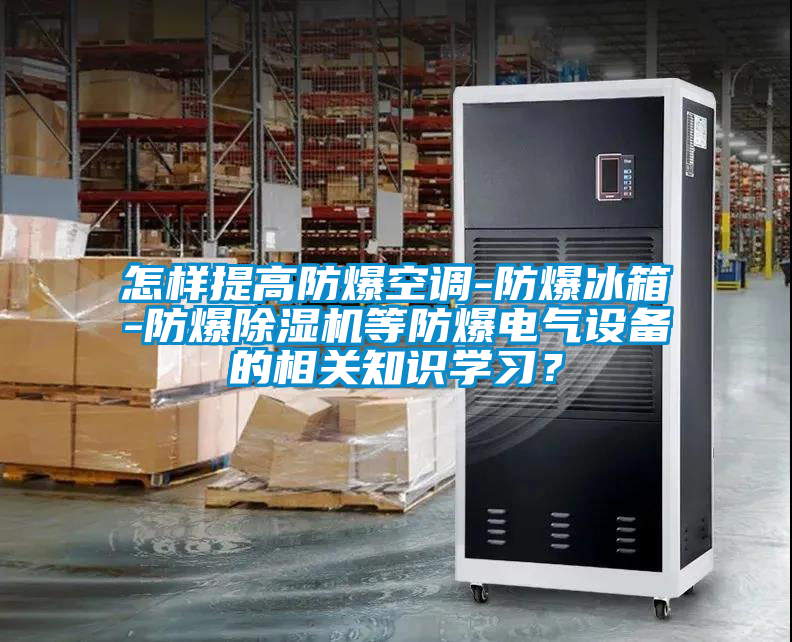 怎樣提高防爆空調(diào)-防爆冰箱-防爆除濕機(jī)等防爆電氣設(shè)備的相關(guān)知識(shí)學(xué)習(xí)？