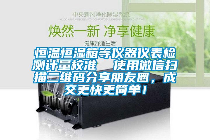 恒溫恒濕箱等儀器儀表檢測計(jì)量校準(zhǔn)  使用微信掃描二維碼分享朋友圈，成交更快更簡單！