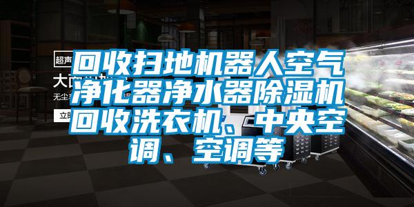 回收掃地機(jī)器人空氣凈化器凈水器除濕機(jī)回收洗衣機(jī)、中央空調(diào)、空調(diào)等