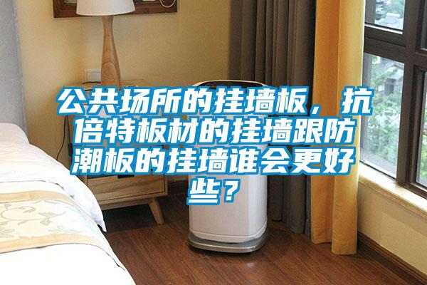 公共場所的掛墻板，抗倍特板材的掛墻跟防潮板的掛墻誰會更好些？