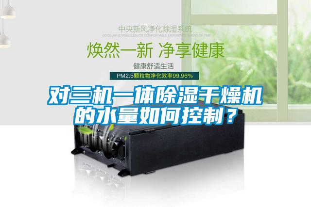 對(duì)三機(jī)一體除濕干燥機(jī)的水量如何控制？