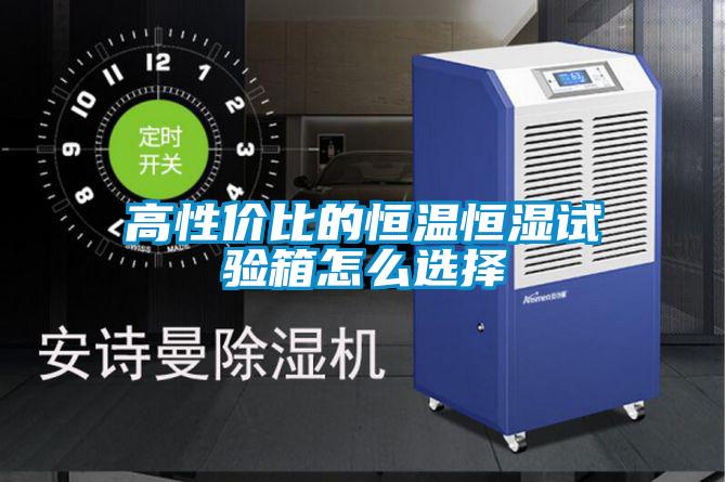 高性價比的恒溫恒濕試驗(yàn)箱怎么選擇