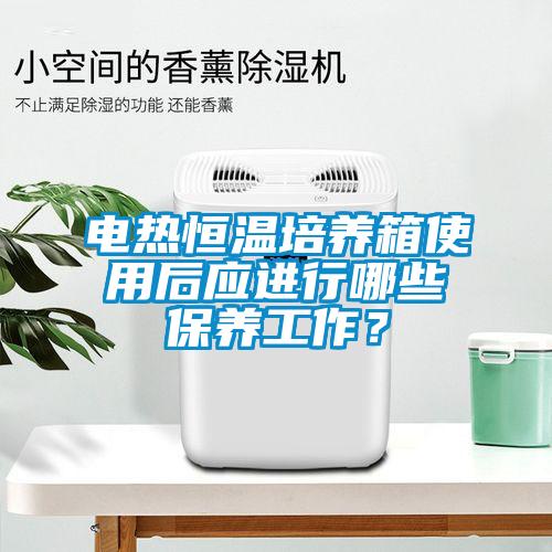 電熱恒溫培養(yǎng)箱使用后應(yīng)進(jìn)行哪些保養(yǎng)工作？