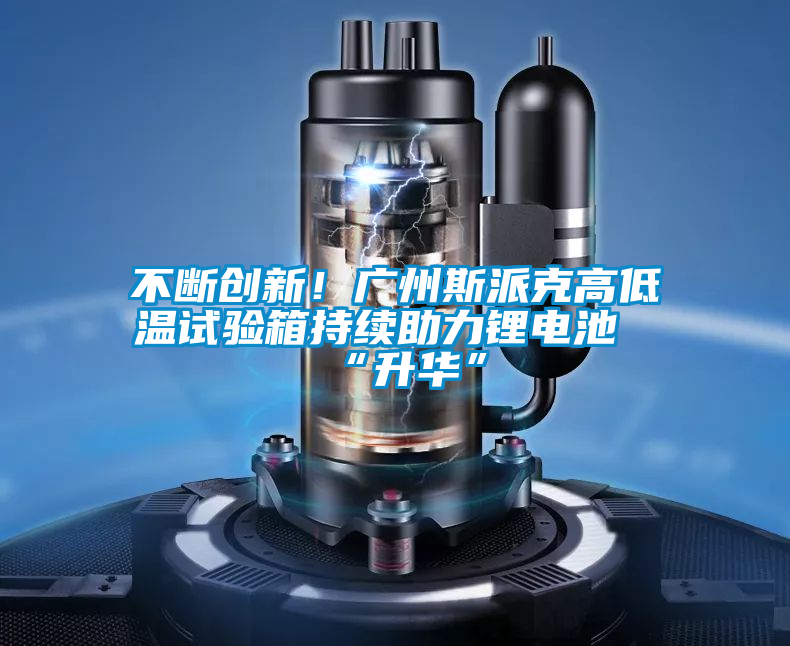 不斷創(chuàng)新！廣州斯派克高低溫試驗(yàn)箱持續(xù)助力鋰電池“升華”