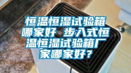 恒溫恒濕試驗(yàn)箱哪家好 步入式恒溫恒濕試驗(yàn)箱廠家哪家好？