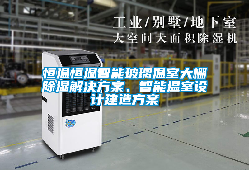 恒溫恒濕智能玻璃溫室大棚除濕解決方案、智能溫室設(shè)計(jì)建造方案