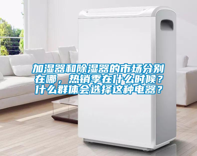 加濕器和除濕器的市場(chǎng)分別在哪，熱銷季在什么時(shí)候？什么群體會(huì)選擇這種電器？