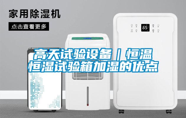 高天試驗設備｜恒溫恒濕試驗箱加濕的優(yōu)點