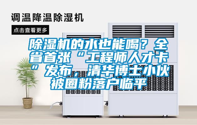 除濕機(jī)的水也能喝？全省首張“工程師人才卡”發(fā)布，清華博士小伙被圈粉落戶臨平