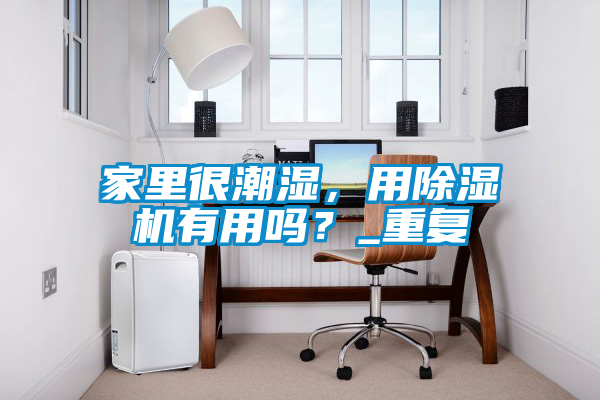家里很潮濕，用除濕機(jī)有用嗎？_重復(fù)