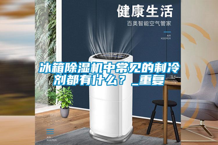 冰箱除濕機(jī)中常見(jiàn)的制冷劑都有什么？_重復(fù)