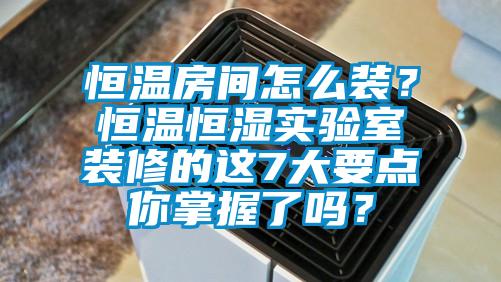恒溫房間怎么裝？恒溫恒濕實(shí)驗(yàn)室裝修的這7大要點(diǎn)你掌握了嗎？