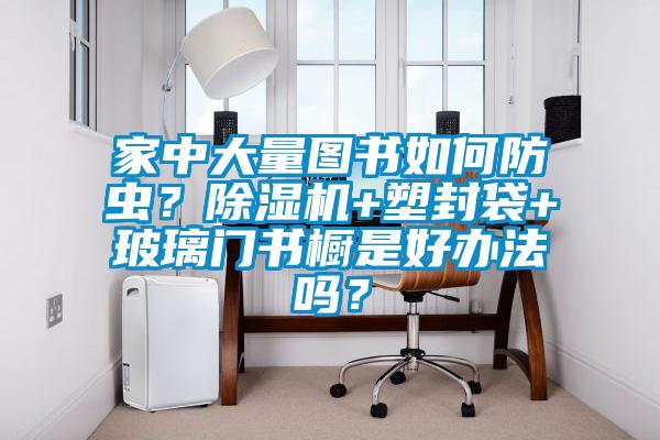 家中大量圖書如何防蟲？除濕機(jī)+塑封袋+玻璃門書櫥是好辦法嗎？