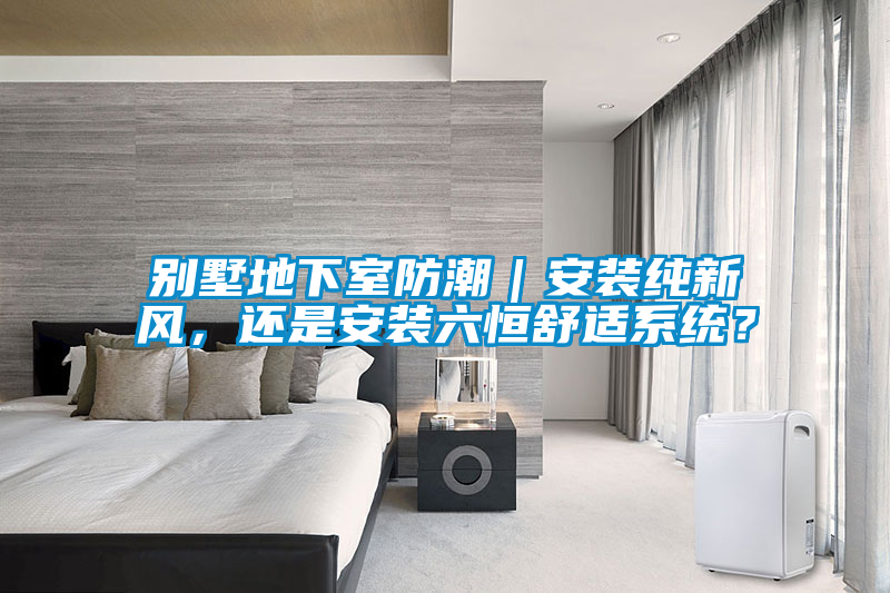 別墅地下室防潮｜安裝純新風(fēng)，還是安裝六恒舒適系統(tǒng)？