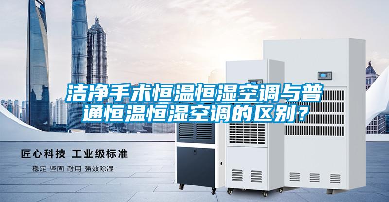 潔凈手術(shù)恒溫恒濕空調(diào)與普通恒溫恒濕空調(diào)的區(qū)別？