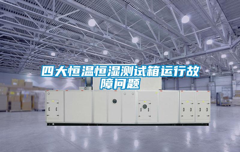 四大恒溫恒濕測(cè)試箱運(yùn)行故障問題