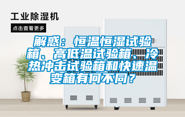 解惑：恒溫恒濕試驗(yàn)箱、高低溫試驗(yàn)箱、冷熱沖擊試驗(yàn)箱和快速溫變箱有何不同？