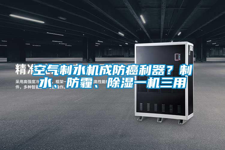 空氣制水機(jī)成防癌利器？制水、防霾、除濕一機(jī)三用