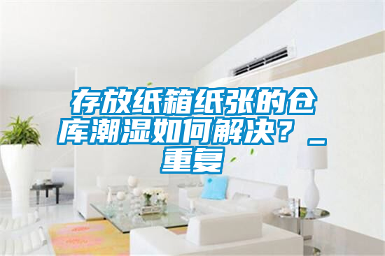 存放紙箱紙張的倉(cāng)庫(kù)潮濕如何解決？_重復(fù)