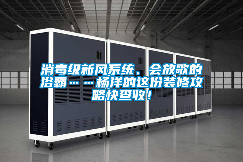 消毒級新風系統(tǒng)、會放歌的浴霸……楊洋的這份裝修攻略快查收！