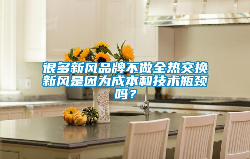 很多新風(fēng)品牌不做全熱交換新風(fēng)是因?yàn)槌杀竞图夹g(shù)瓶頸嗎？