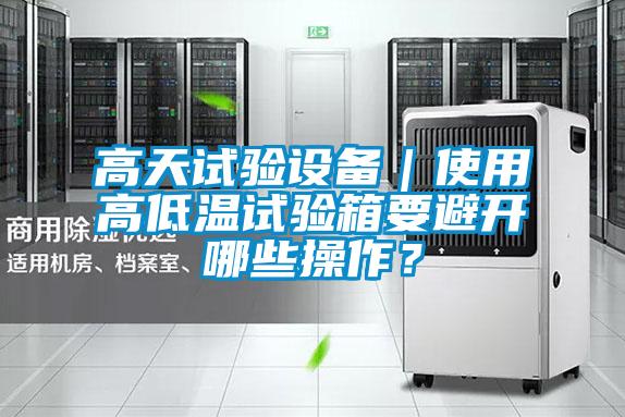 高天試驗設(shè)備｜使用高低溫試驗箱要避開哪些操作？