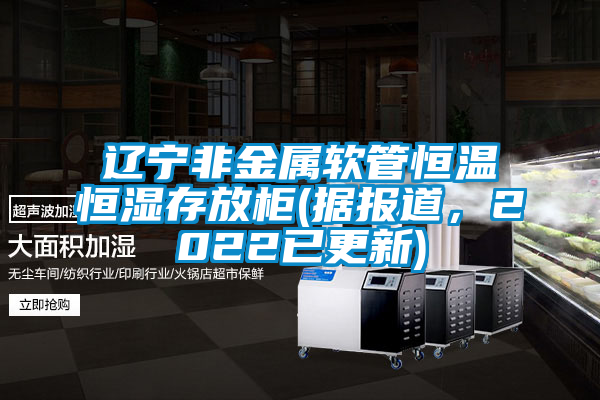 遼寧非金屬軟管恒溫恒濕存放柜(據(jù)報(bào)道，2022已更新)