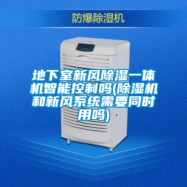 地下室新風除濕一體機智能控制嗎(除濕機和新風系統(tǒng)需要同時用嗎)