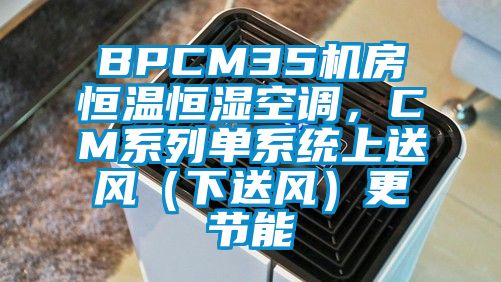 BPCM35機房恒溫恒濕空調(diào)，CM系列單系統(tǒng)上送風（下送風）更節(jié)能