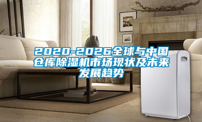 2020-2026全球與中國倉庫除濕機市場現(xiàn)狀及未來發(fā)展趨勢