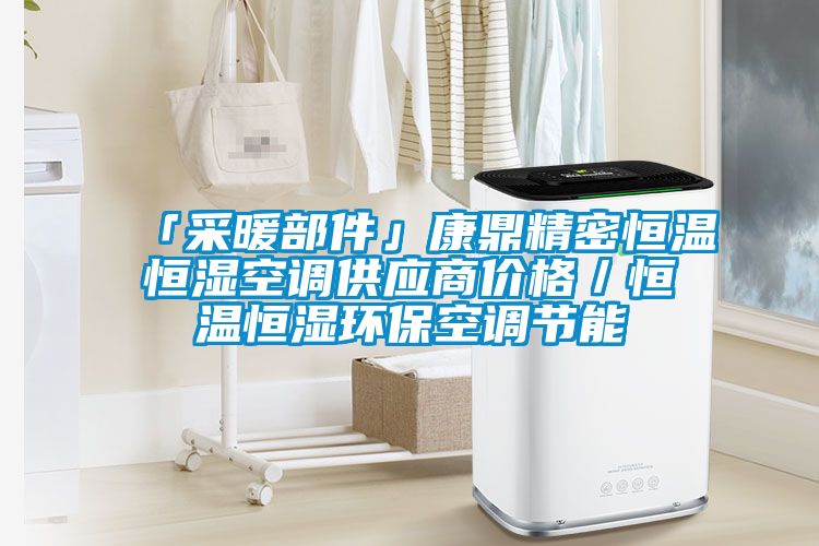 「采暖部件」康鼎精密恒溫恒濕空調(diào)供應(yīng)商價格／恒溫恒濕環(huán)?？照{(diào)節(jié)能