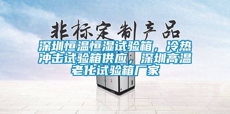 深圳恒溫恒濕試驗(yàn)箱，冷熱沖擊試驗(yàn)箱供應(yīng)，深圳高溫老化試驗(yàn)箱廠家