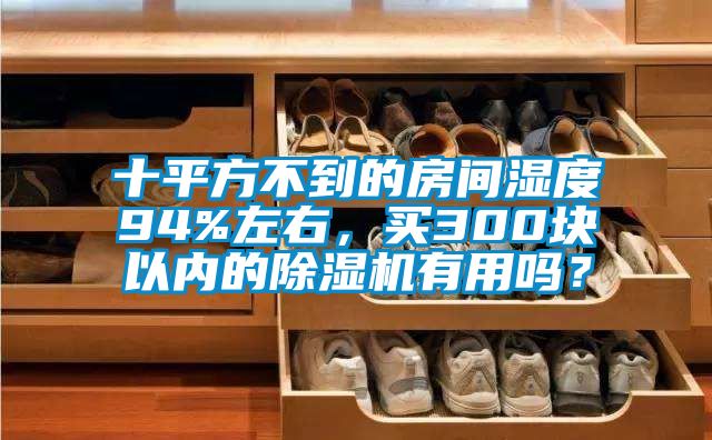 十平方不到的房間濕度94%左右，買300塊以內(nèi)的除濕機有用嗎？