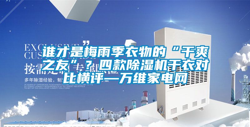 誰才是梅雨季衣物的“干爽之友”？四款除濕機(jī)干衣對比橫評—萬維家電網(wǎng)