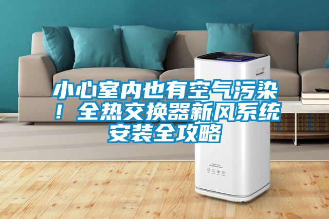 小心室內(nèi)也有空氣污染！全熱交換器新風(fēng)系統(tǒng)安裝全攻略