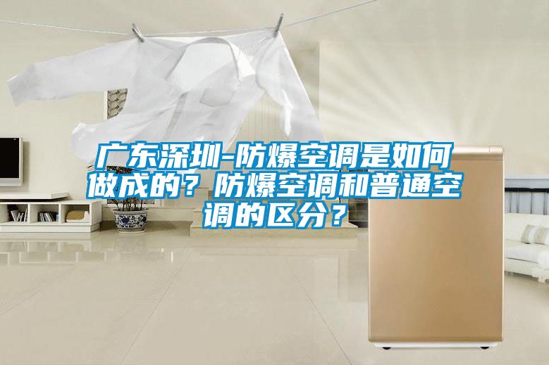 廣東深圳-防爆空調(diào)是如何做成的？防爆空調(diào)和普通空調(diào)的區(qū)分？