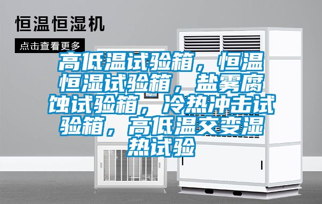 高低溫試驗(yàn)箱，恒溫恒濕試驗(yàn)箱，鹽霧腐蝕試驗(yàn)箱，冷熱沖擊試驗(yàn)箱，高低溫交變濕熱試驗(yàn)
