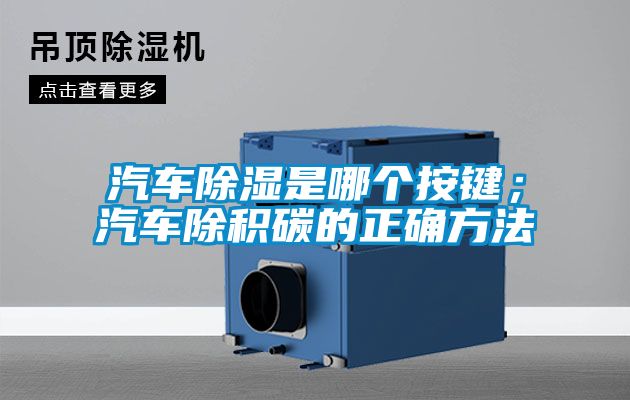 汽車除濕是哪個按鍵；汽車除積碳的正確方法